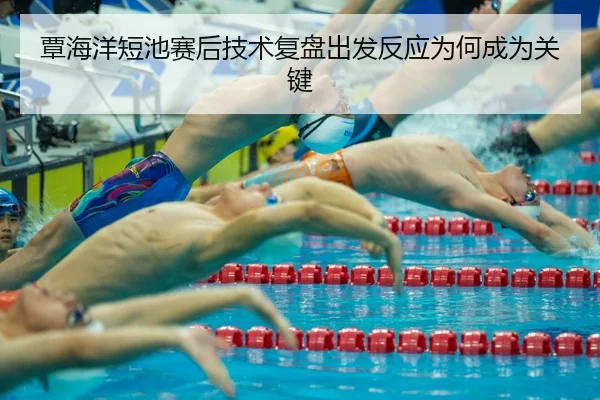 覃海洋短池赛后技术复盘出发反应为何成为关键