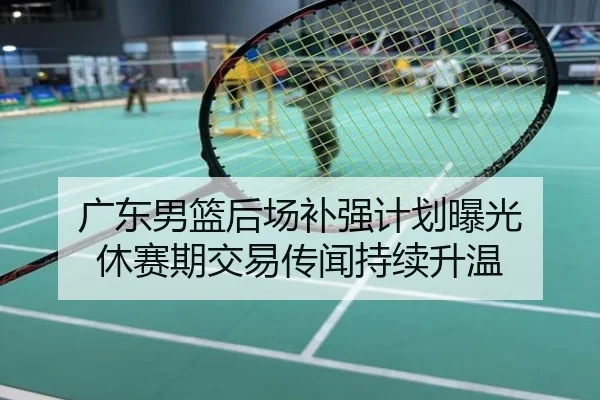 广东男篮后场补强计划曝光 休赛期交易传闻持续升温