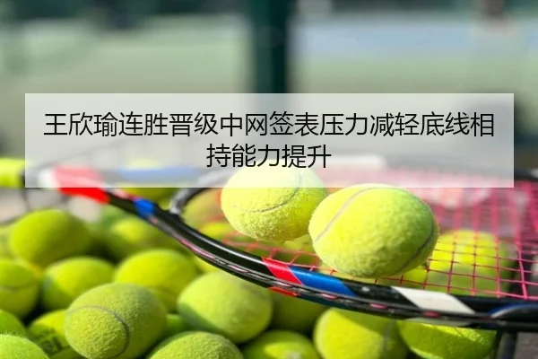 王欣瑜连胜晋级中网签表压力减轻底线相持能力提升