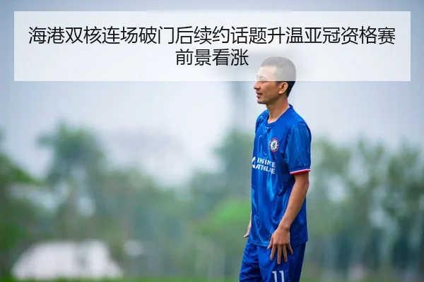 海港双核连场破门后续约话题升温亚冠资格赛前景看涨