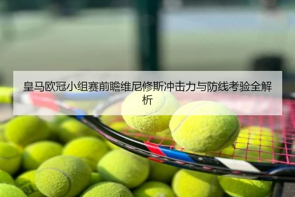皇马欧冠小组赛前瞻维尼修斯冲击力与防线考验全解析